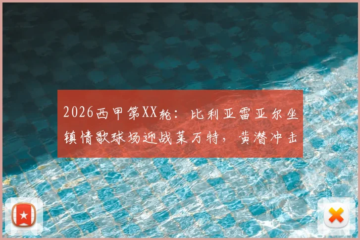 2026西甲第XX轮：比利亚雷亚尔坐镇情歌球场迎战莱万特，黄潜冲击欧战，副班长为保级殊死一搏