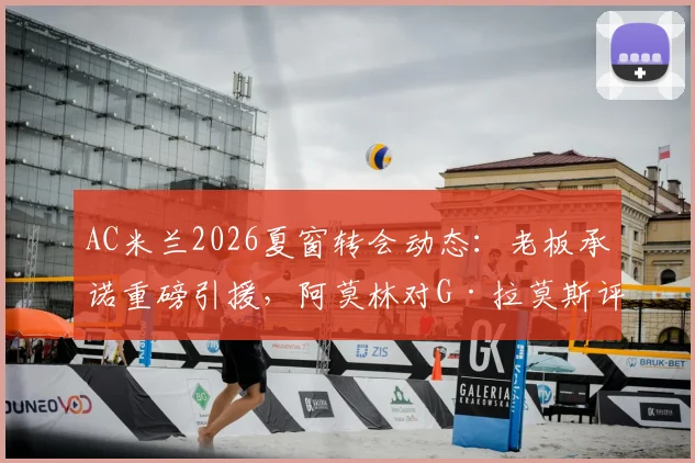 AC米兰2026夏窗转会动态：老板承诺重磅引援，阿莫林对G·拉莫斯评价极高