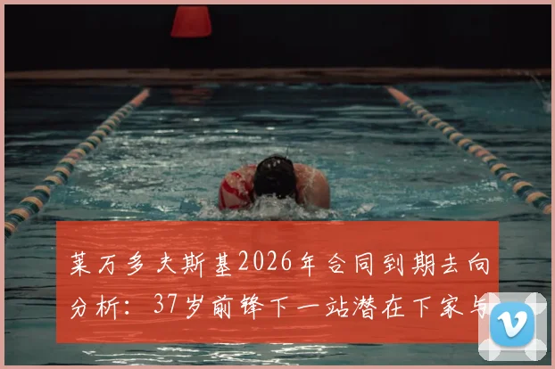 莱万多夫斯基2026年合同到期去向分析:37岁前锋下一站潜在下家与未来前景探讨