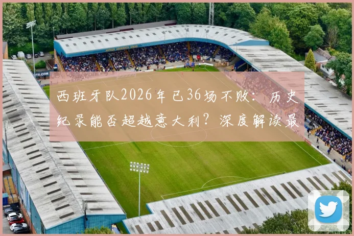 西班牙队2026年已36场不败：历史纪录能否超越意大利？深度解读最新赛程与对手