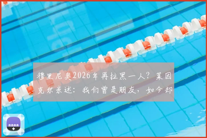穆里尼奥2026年再拉黑一人？莱因克尔亲述：我们曾是朋友，如今却已断联多年，详解两人关系始末