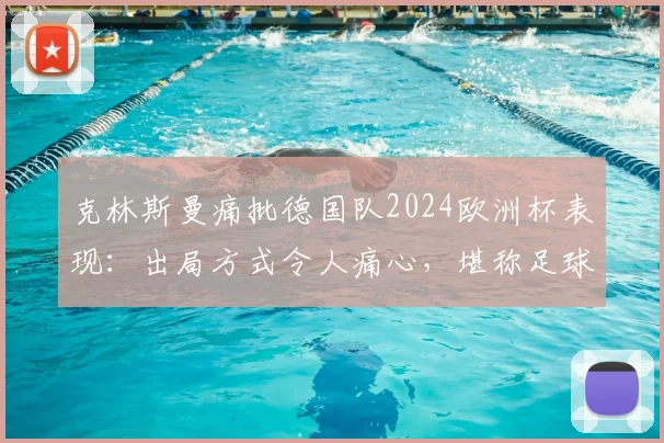 克林斯曼痛批德国队2024欧洲杯表现：出局方式令人痛心，堪称足球耻辱