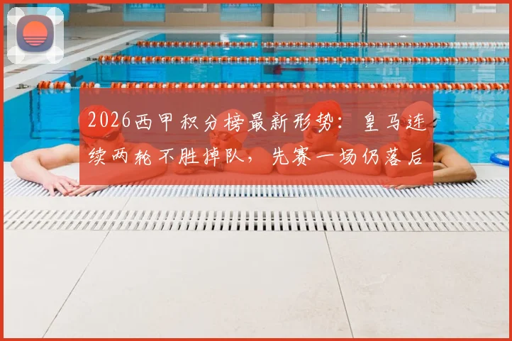 2026西甲积分榜最新形势：皇马连续两轮不胜掉队，先赛一场仍落后榜首巴萨6分，争冠前景分析