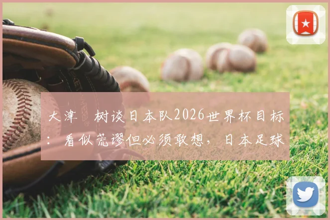 大津祐树谈日本队2026世界杯目标：看似荒谬但必须敢想，日本足球野心背后的真实逻辑