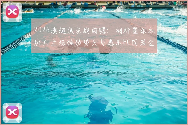 2026澳超焦点战前瞻:剖析墨尔本胜利主场强劲势头与悉尼FC固若金汤的防线,关键对决看点全解析