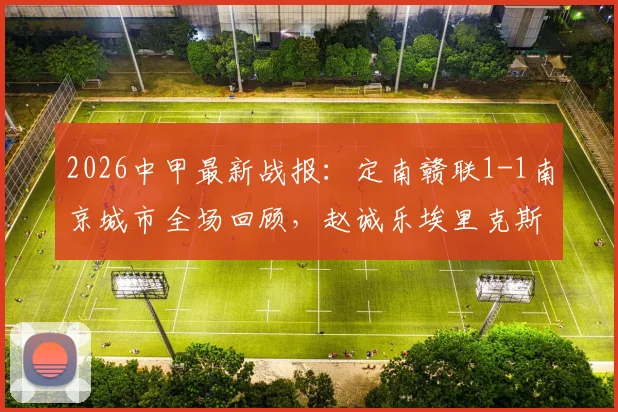 2026中甲最新战报:定南赣联1-1南京城市全场回顾,赵诚乐埃里克斯进球集锦及积分榜影响分析