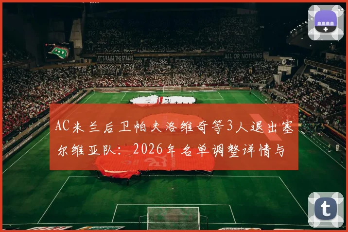 AC米兰后卫帕夫洛维奇等3人退出塞尔维亚队：2026年名单调整详情与球员近况解读