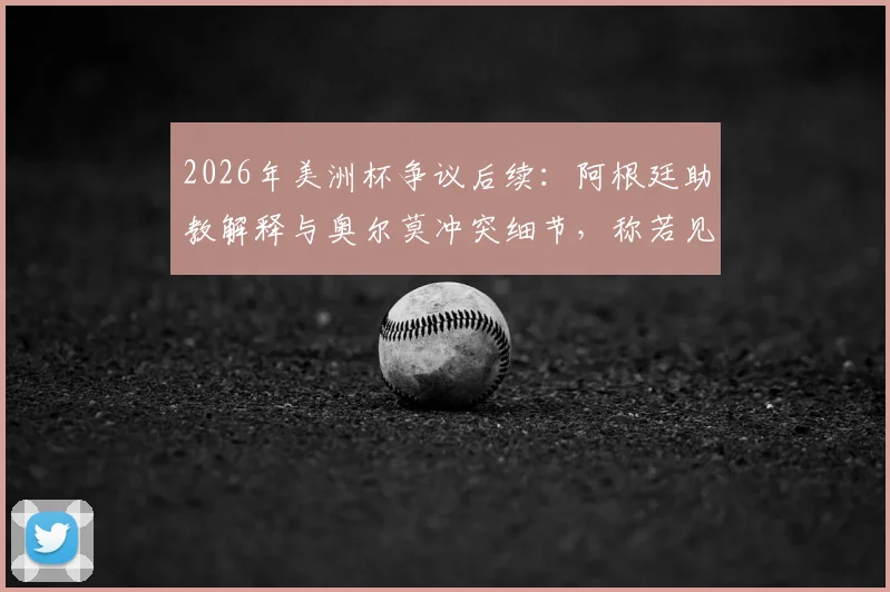 2026年美洲杯争议后续：阿根廷助教解释与奥尔莫冲突细节，称若见面将当面道歉