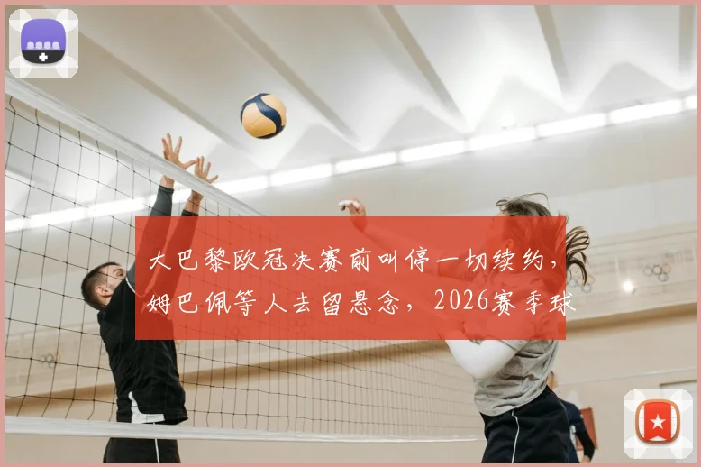 大巴黎欧冠决赛前叫停一切续约，姆巴佩等人去留悬念，2026赛季球队重组已启动