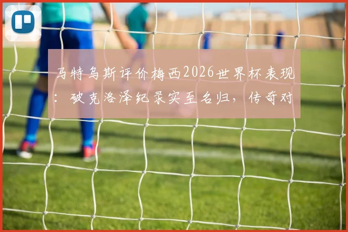 马特乌斯评价梅西2026世界杯表现:破克洛泽纪录实至名归,传奇对传奇的致敬