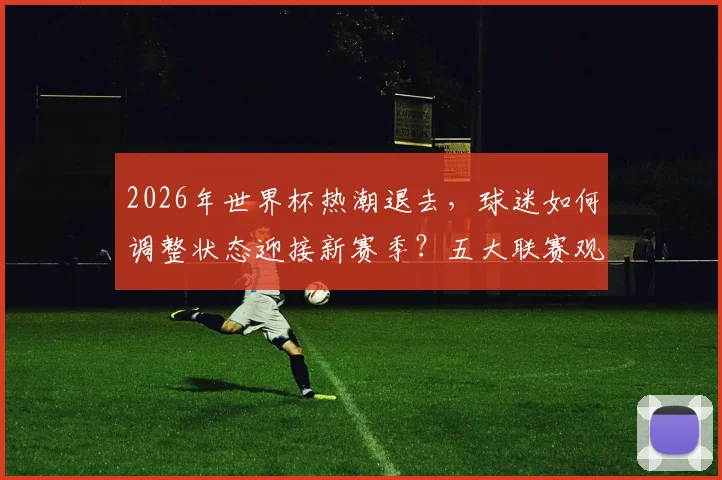 2026年世界杯热潮退去,球迷如何调整状态迎接新赛季?五大联赛观赛指南与主队前景解析
