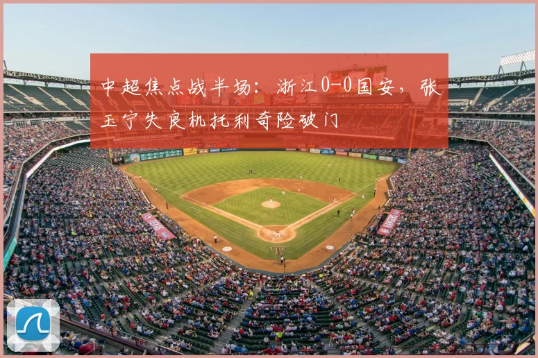 中超焦点战半场：浙江0-0国安，张玉宁失良机托利奇险破门