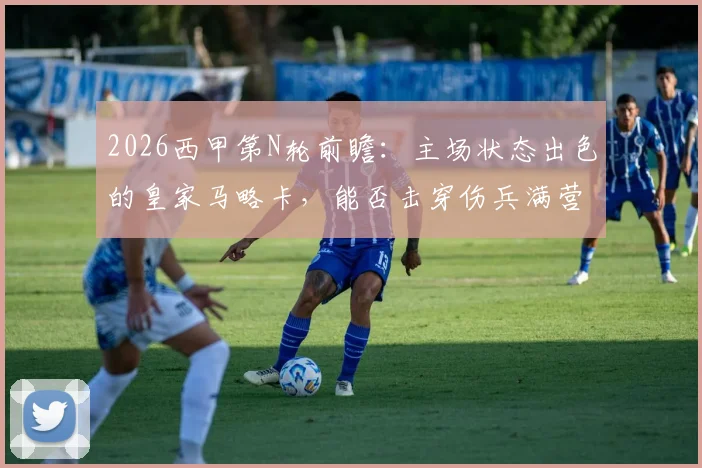 2026西甲第N轮前瞻：主场状态出色的皇家马略卡，能否击穿伤兵满营的瓦伦西亚防线？历史交锋与近期分析