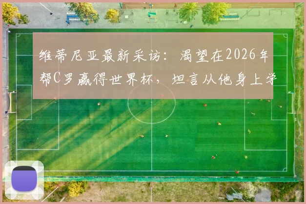 维蒂尼亚最新采访：渴望在2026年帮C罗赢得世界杯，坦言从他身上学到专业与认真的职业精神