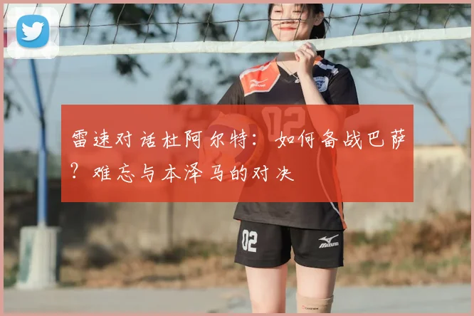 雷速对话杜阿尔特:如何备战巴萨?难忘与本泽马的对决