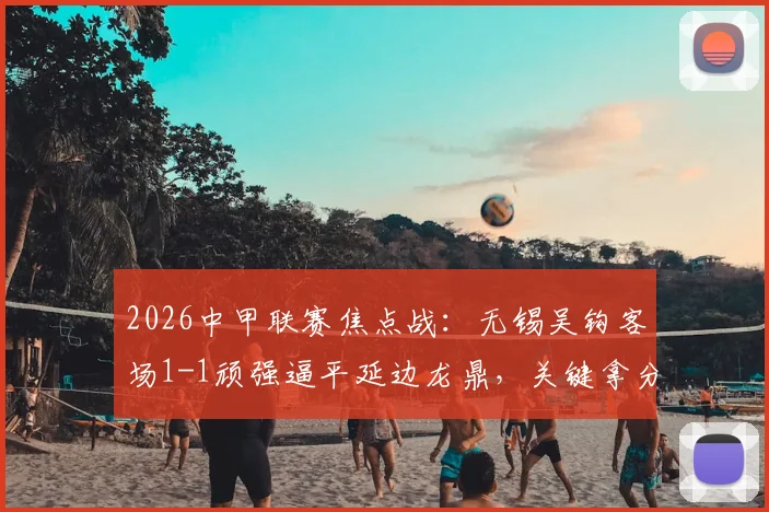 2026中甲联赛焦点战：无锡吴钩客场1-1顽强逼平延边龙鼎，关键拿分回顾与分析