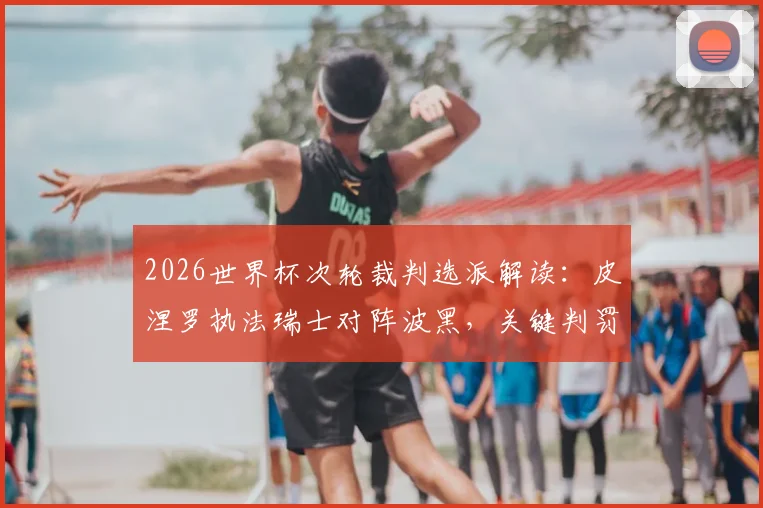 2026世界杯次轮裁判选派解读:皮涅罗执法瑞士对阵波黑,关键判罚点与历史执法回顾