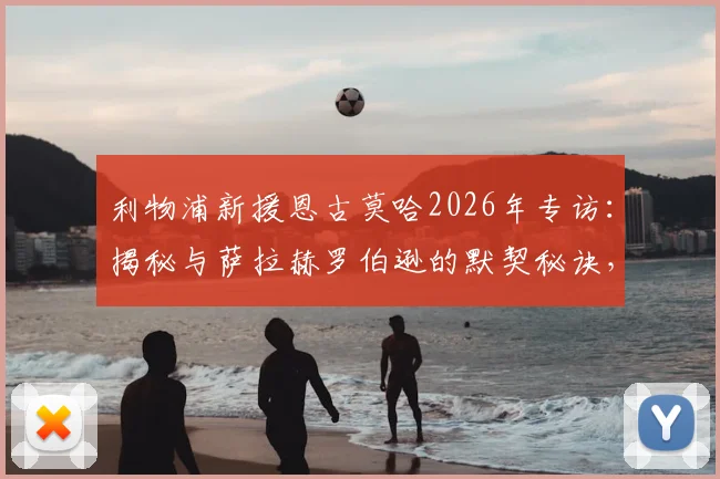 利物浦新援恩古莫哈2026年专访：揭秘与萨拉赫罗伯逊的默契秘诀，分享快速融入豪门的心路历程