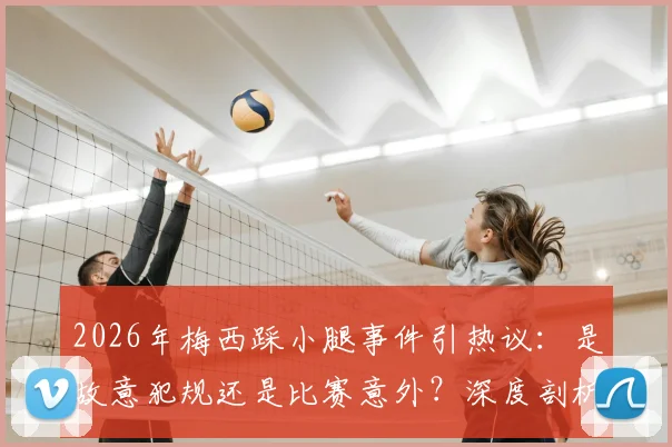 2026年梅西踩小腿事件引热议:是故意犯规还是比赛意外?深度剖析裁判规则与球星争议行为