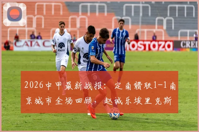 2026中甲最新战报：定南赣联1-1南京城市全场回顾，赵诚乐埃里克斯进球集锦及积分榜影响分析