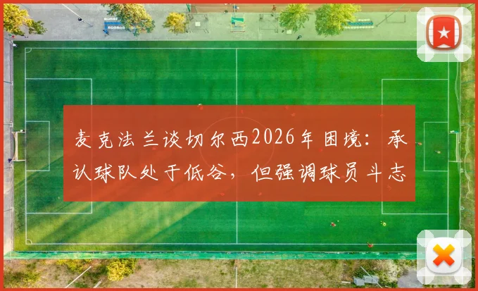麦克法兰谈切尔西2026年困境：承认球队处于低谷，但强调球员斗志仍在，详解蓝军现状与出路