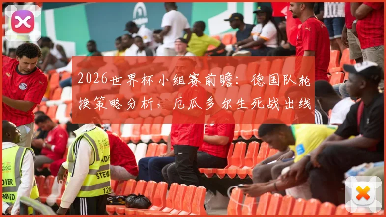 2026世界杯小组赛前瞻：德国队轮换策略分析，厄瓜多尔生死战出线形势解读