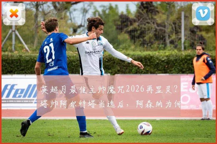 英超月最佳主帅魔咒2026再显灵?塔帅阿尔特塔当选后,阿森纳为何遭遇3场败仗深度解析