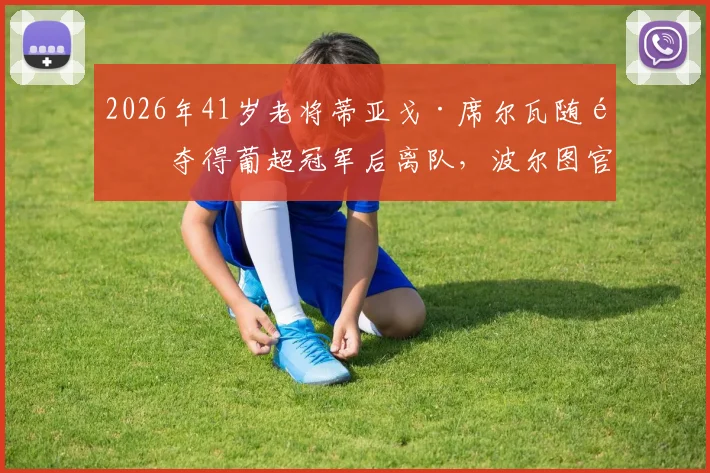 2026年41岁老将蒂亚戈·席尔瓦随队夺得葡超冠军后离队，波尔图官方发布公告确认其离队决定