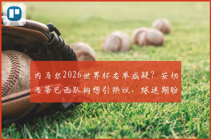 内马尔2026世界杯名单成疑？安切洛蒂巴西队构想引热议，球迷期盼桑巴巨星回归