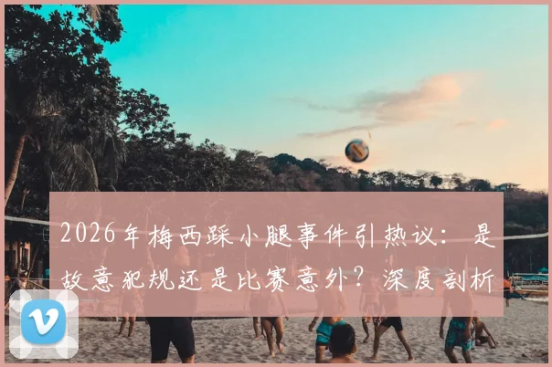 2026年梅西踩小腿事件引热议：是故意犯规还是比赛意外？深度剖析裁判规则与球星争议行为