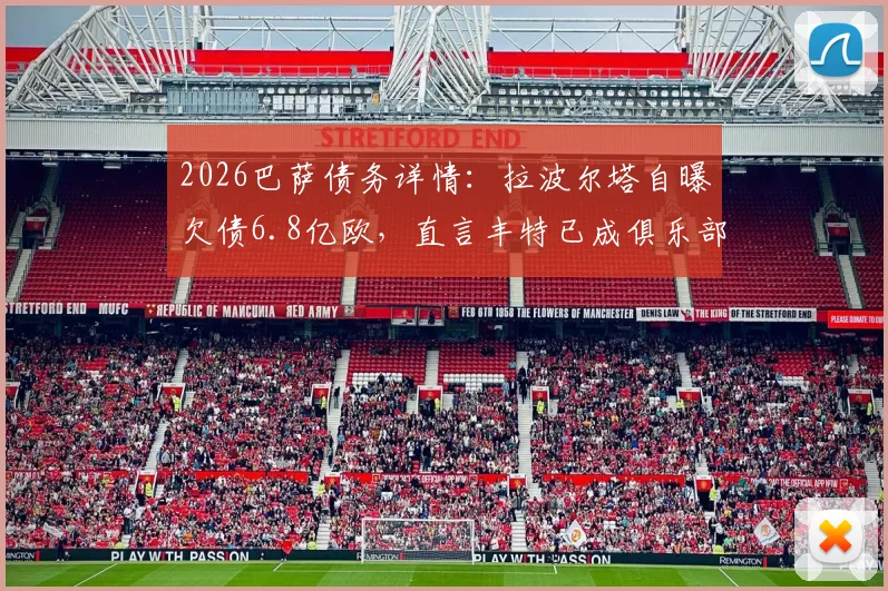 2026巴萨债务详情:拉波尔塔自曝欠债6.8亿欧,直言丰特已成俱乐部最大威胁
