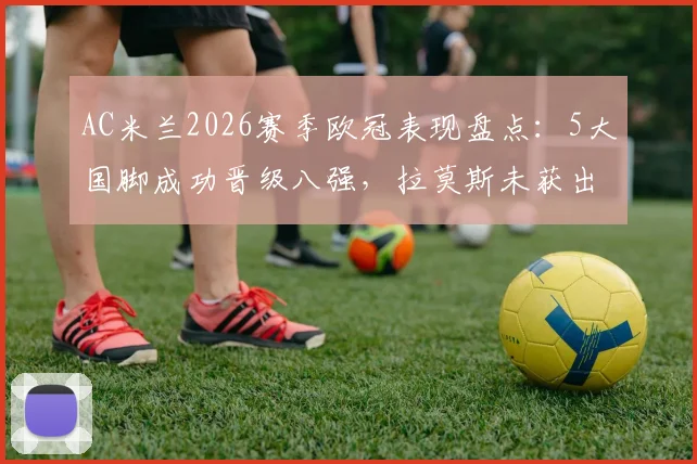 AC米兰2026赛季欧冠表现盘点：5大国脚成功晋级八强，拉莫斯未获出场原因解析