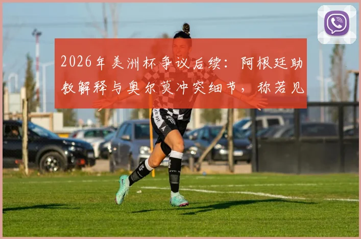 2026年美洲杯争议后续：阿根廷助教解释与奥尔莫冲突细节，称若见面将当面道歉