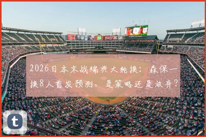 2026日本末战瑞典大轮换:森保一换8人首发预测,是策略还是放弃?出线形势深度解读