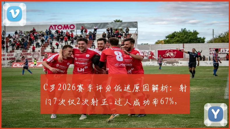 C罗2026赛季评分低迷原因解析:射门7次仅2次射正_过人成功率67%,数据背后的真实表现分析