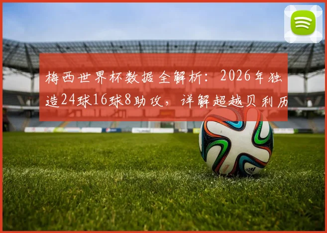 梅西世界杯数据全解析:2026年独造24球16球8助攻,详解超越贝利历史纪录全过程