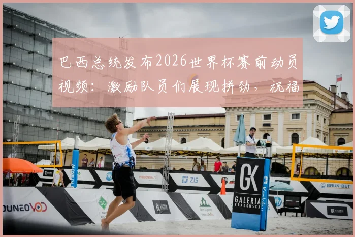 巴西总统发布2026世界杯赛前动员视频：激励队员们展现拼劲，祝福国家队好运