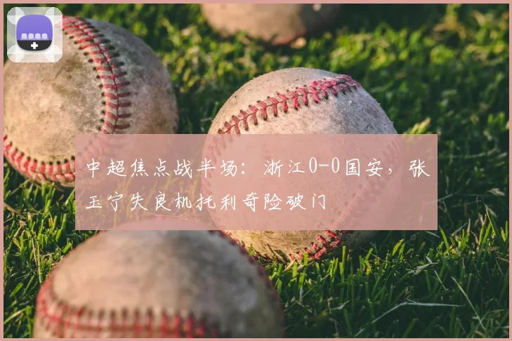 中超焦点战半场:浙江0-0国安,张玉宁失良机托利奇险破门
