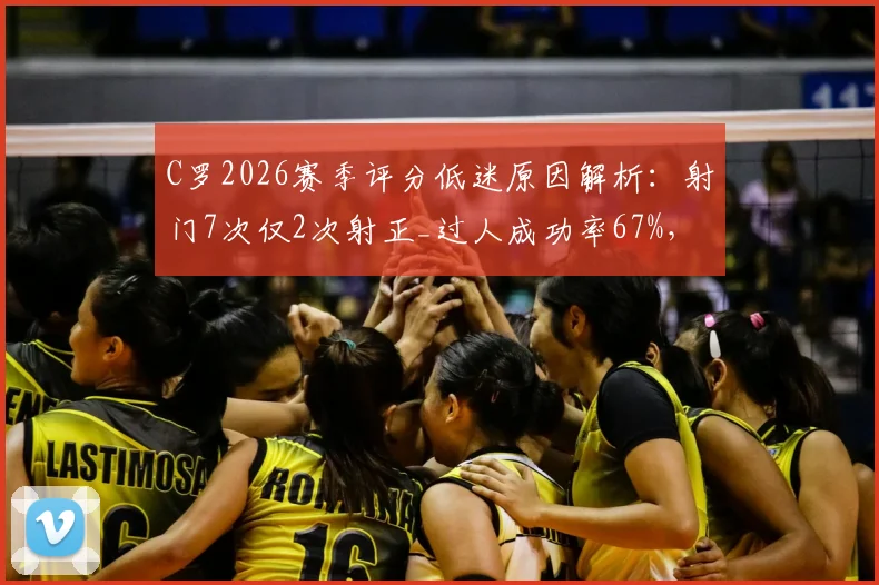 C罗2026赛季评分低迷原因解析：射门7次仅2次射正_过人成功率67%，数据背后的真实表现分析