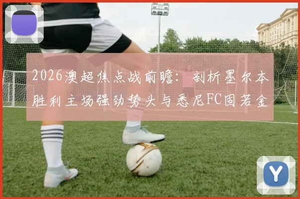 2026澳超焦点战前瞻：剖析墨尔本胜利主场强劲势头与悉尼FC固若金汤的防线，关键对决看点全解析