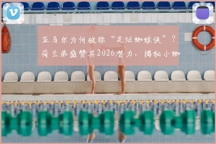 亚马尔为何被称“足坛蜘蛛侠”？荷兰弟盛赞其2026潜力，揭秘小蜘蛛侠技术特点与球星对比