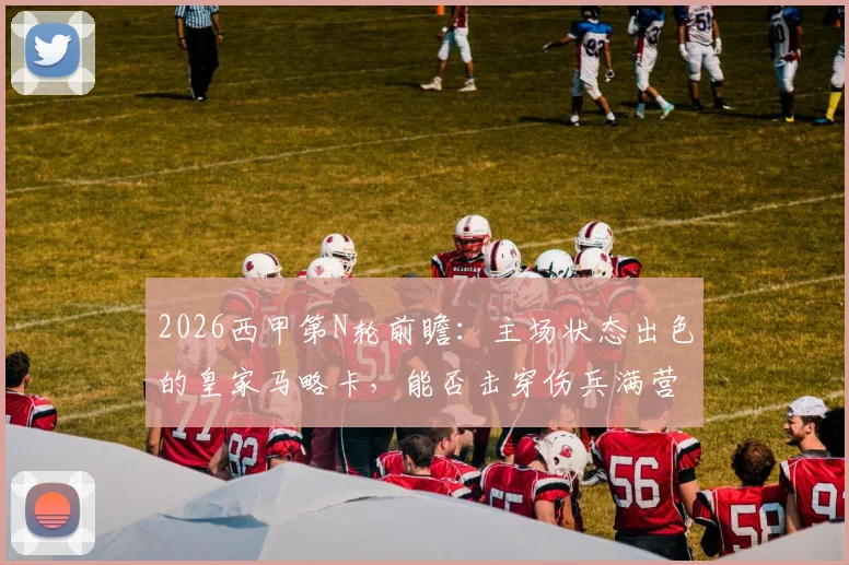 2026西甲第N轮前瞻：主场状态出色的皇家马略卡，能否击穿伤兵满营的瓦伦西亚防线？历史交锋与近期分析