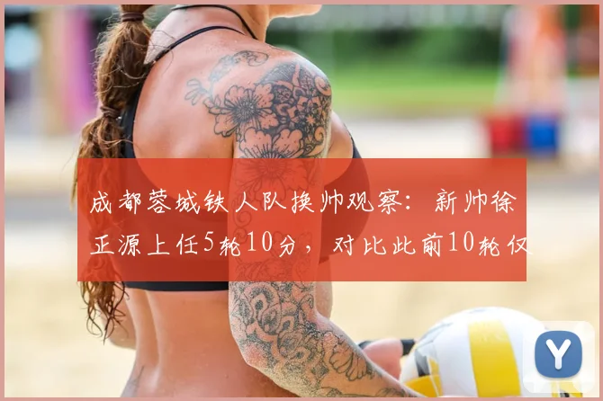 成都蓉城铁人队换帅观察：新帅徐正源上任5轮10分，对比此前10轮仅7分，三大改变是关键
