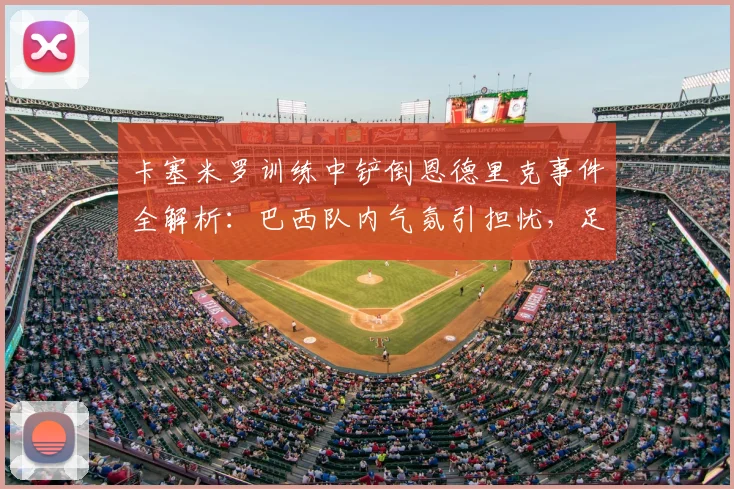卡塞米罗训练中铲倒恩德里克事件全解析：巴西队内气氛引担忧，足协如何应对2026世界杯前舆论危机