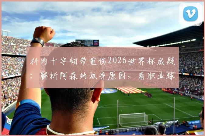科内十字韧带重伤2026世界杯成疑:解析阿森纳放弃原因,看职业球员重伤后如何重返巅峰及对加拿大队影响