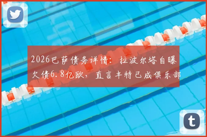2026巴萨债务详情：拉波尔塔自曝欠债6.8亿欧，直言丰特已成俱乐部最大威胁
