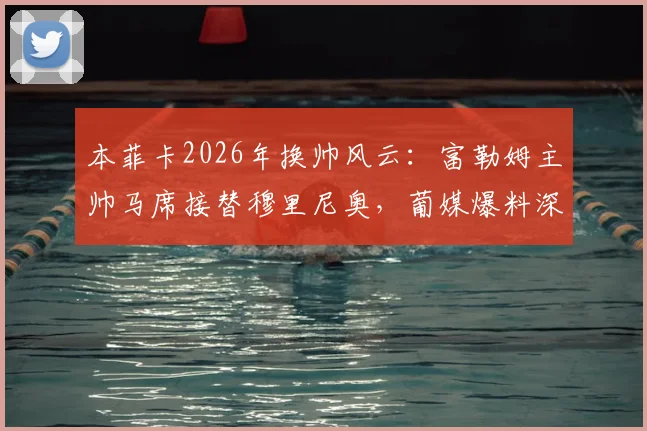 本菲卡2026年换帅风云：富勒姆主帅马席接替穆里尼奥，葡媒爆料深度解析未来走向
