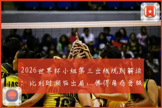 2026世界杯小组第三出线规则解读：比利时濒临出局，佛得角存晋级可能，E组F组形势分析