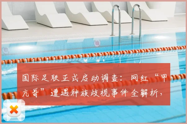 国际足联正式启动调查：网红“甲亢哥”遭遇种族歧视事件全解析，附举报方法与处罚案例