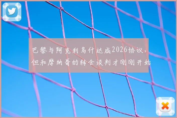 巴黎与阿克利乌什达成2026协议，但和摩纳哥的转会谈判才刚刚开始：最新进展与深度分析